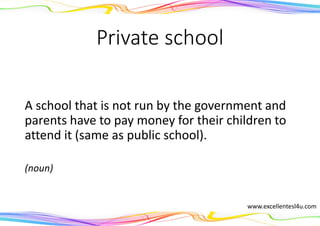 Private school
A school that is not run by the government and
parents have to pay money for their children to
attend it (same as public school).
(noun)
www.excellentesl4u.com
 
