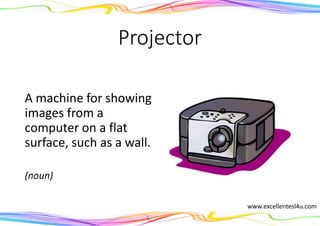 Projector
A machine for showing
images from a
computer on a flat
surface, such as a wall.
(noun)
www.excellentesl4u.com
 