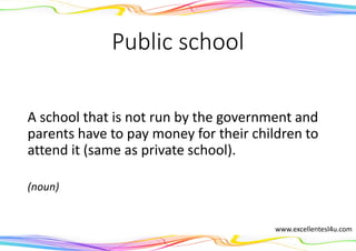 Public school
A school that is not run by the government and
parents have to pay money for their children to
attend it (same as private school).
(noun)
www.excellentesl4u.com
 