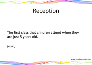 Reception
The first class that children attend when they
are just 5 years old.
(noun)
www.excellentesl4u.com
 