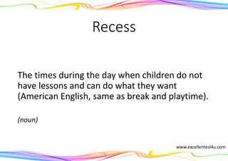 Recess
The times during the day when children do not
have lessons and can do what they want
(American English, same as break and playtime).
(noun)
www.excellentesl4u.com
 