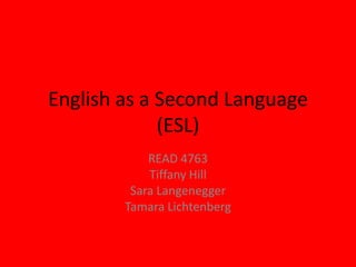 English as a Second Language(ESL) READ 4763 Tiffany Hill Sara Langenegger Tamara Lichtenberg 
