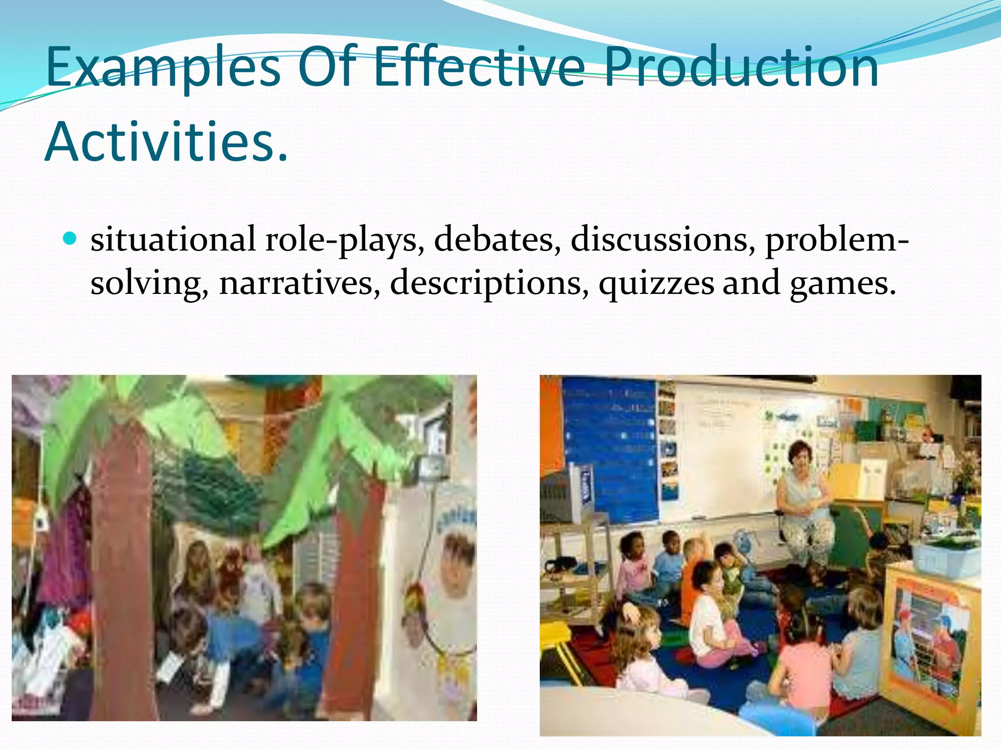 Examples Of Effective Production
Activities.
 situational role-plays, debates, discussions, problem-
 solving, narratives, descriptions, quizzes and games.
 