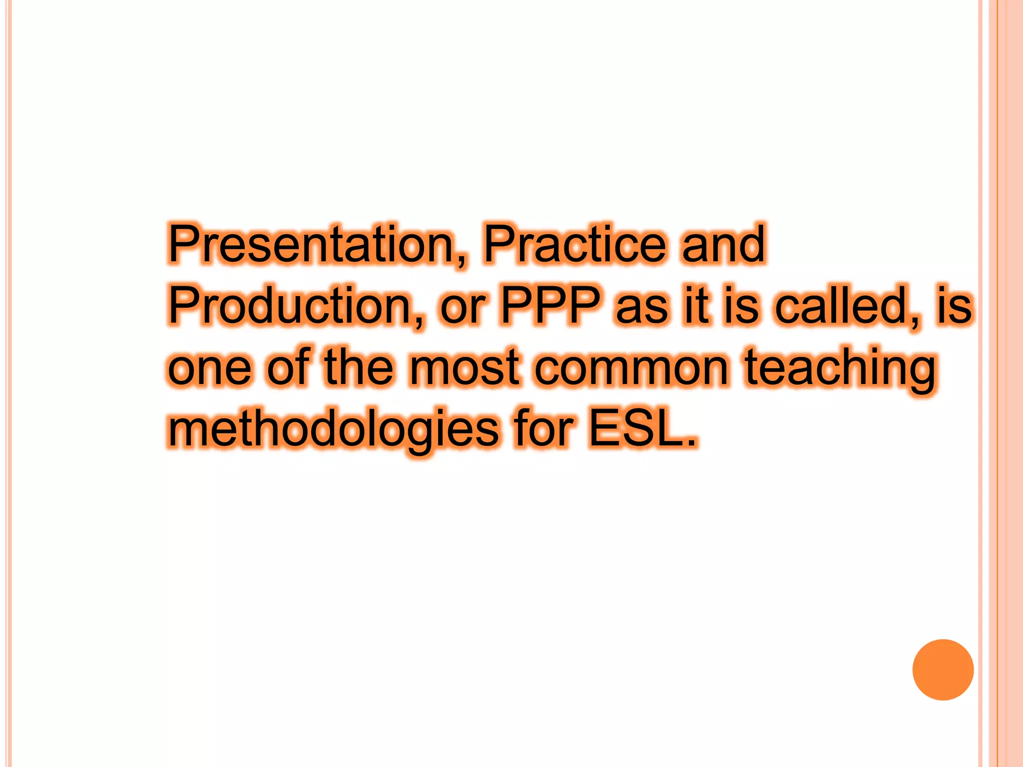 Presentation, Practice and
Production, or PPP as it is called, is
one of the most common teaching
methodologies for ESL.
 