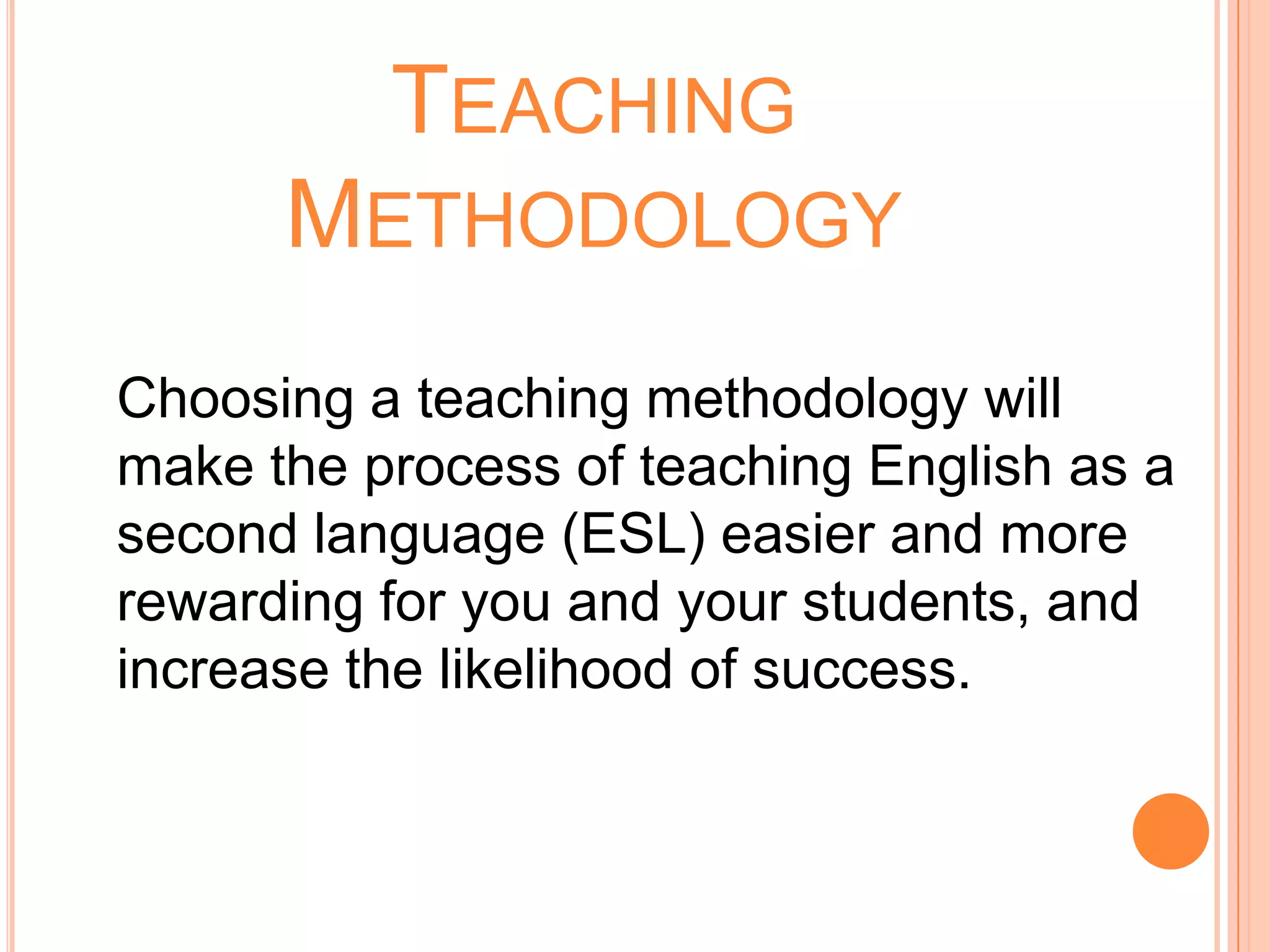 TEACHING
      METHODOLOGY
Choosing a teaching methodology will
make the process of teaching English as a
second language (ESL) easier and more
rewarding for you and your students, and
increase the likelihood of success.
 