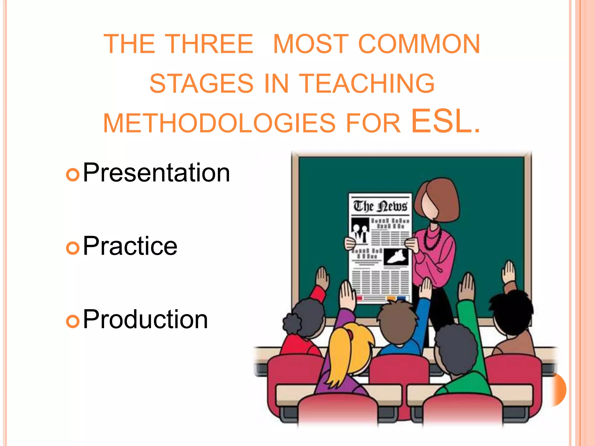 THE THREE MOST COMMON
      STAGES IN TEACHING
   METHODOLOGIES FOR ESL.
 Presentation


 Practice


 Production
 