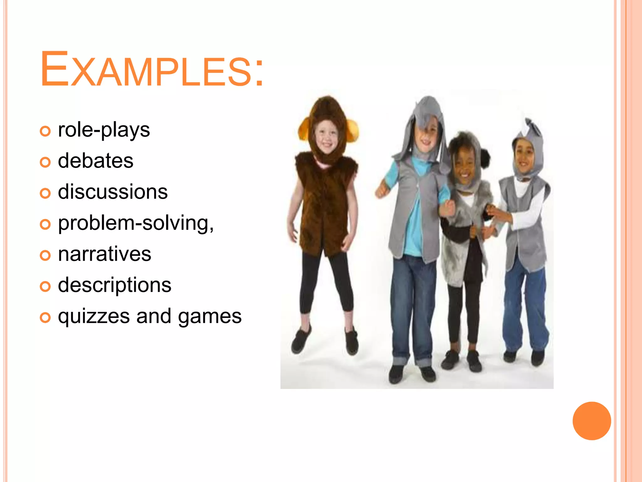 EXAMPLES:
 role-plays
 debates

 discussions

 problem-solving,

 narratives

 descriptions

 quizzes and games
 