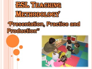 ESL TEACHING
   METHODOLOGY
“Presentation, Practice and
Production”
 