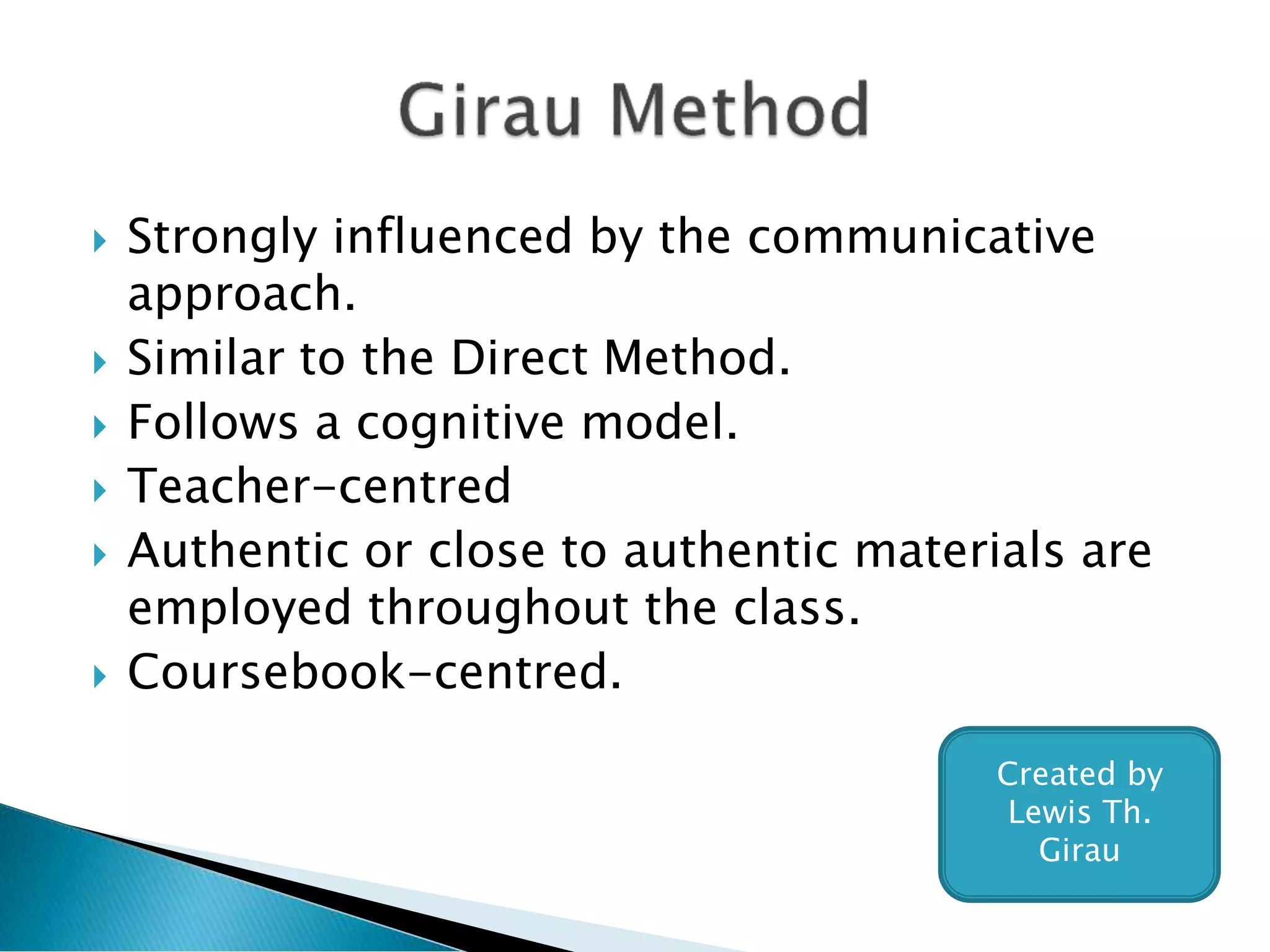  Strongly influenced by the communicative
approach.
 Similar to the Direct Method.
 Follows a cognitive model.
 Teacher-centred
 Authentic or close to authentic materials are
employed throughout the class.
 Coursebook-centred.
Created by
Lewis Th.
Girau
 