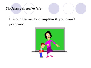 Students can arrive late  This can be really disruptive if you aren't prepared  