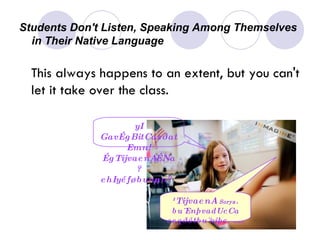 Students Don't Listen, Speaking Among Themselves  in Their Native Language This always happens to an extent, but you can't let it take over the class. yI GavÉgBitCasðatEmn! ÉgTijvaenAÉNa? ehIyéføbunµan? ¹TijvaenA  Sorya . bu¨EnþvadUcCa cegðótbu¨niþc. …… 