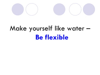 Make yourself like water –  Be flexible 