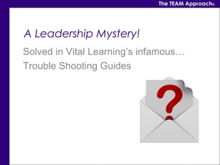 The TEAM Approach®




A Leadership Mystery!
Solved in Vital Learning’s infamous…
Trouble Shooting Guides
 
