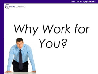 The TEAM Approach®




Why Work for
   You?
 