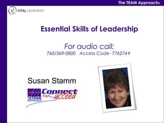 The TEAM Approach®




  Essential Skills of Leadership

           For audio call:
    760/569-0800   Access Code- 776274# 




Susan Stamm
 