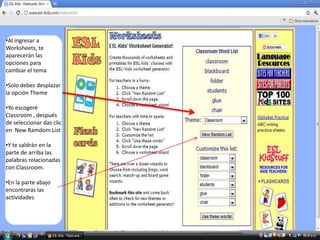 •Al ingresar a
Worksheets, te
aparecerán las
opciones para
cambiar el tema

•Solo debes desplazar
la opción Theme

•Yo escogeré
Classroom , después
de seleccionar das clic
en New Ramdom List

•Y te saldrán en la
parte de arriba las
palabras relacionadas
con Classroom.

•En la parte abajo
encontraras las
actividades
 