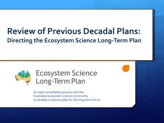 An open consultation process with the
Australian ecosystem science community
to develop a cohesive plan for the long-term future
Review of Previous Decadal Plans:
Directing the Ecosystem Science Long-Term Plan
 