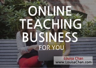 Louisa Chan
www.LouisaChan.com
BUSINESS
FORYOU
ONLINE
TEACHING
 