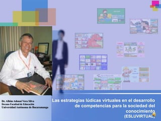 Dr. Alhim Adonaí Vera Silva           Las estrategias lúdicas virtuales en el desarrollo
Decano Facultad de Educación
Universidad Autónoma de Bucaramanga              de competencias para la sociedad del
                                                                          conocimiento
                                                                         (ESLUVIRTUAL)
 