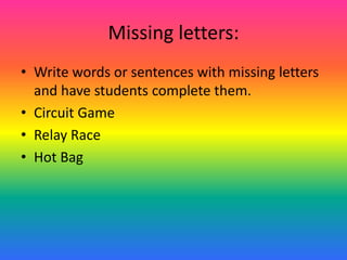 Missing letters:
• Write words or sentences with missing letters
and have students complete them.
• Circuit Game
• Relay Race
• Hot Bag