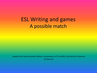 ESL Writing and games
                     A possible match




Adapted from Simone Gordon Gellhaar’s presentation at 7th LAURELS International Conference
                                      By Dani Lyra
 