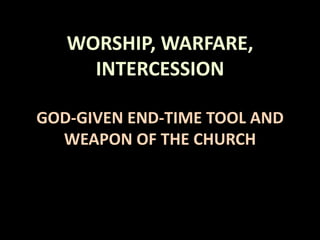 WORSHIP, WARFARE,
INTERCESSION
GOD-GIVEN END-TIME TOOL AND
WEAPON OF THE CHURCH
 