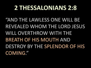 2 THESSALONIANS 2:8
“AND THE LAWLESS ONE WILL BE
REVEALED WHOM THE LORD JESUS
WILL OVERTHROW WITH THE
BREATH OF HIS MOUTH AND
DESTROY BY THE SPLENDOR OF HIS
COMING.”
 