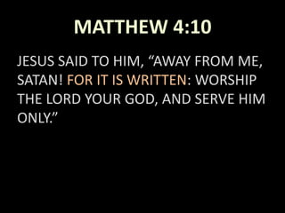 MATTHEW 4:10
JESUS SAID TO HIM, “AWAY FROM ME,
SATAN! FOR IT IS WRITTEN: WORSHIP
THE LORD YOUR GOD, AND SERVE HIM
ONLY.”
 