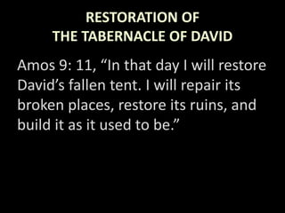 RESTORATION OF
THE TABERNACLE OF DAVID
Amos 9: 11, “In that day I will restore
David’s fallen tent. I will repair its
broken places, restore its ruins, and
build it as it used to be.”
 