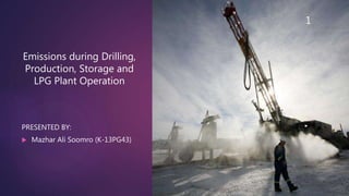 Emissions during Drilling,
Production, Storage and
LPG Plant Operation
PRESENTED BY:
 Mazhar Ali Soomro (K-13PG43)
1
1
 