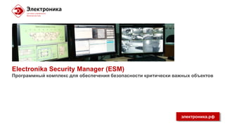 электроника.рф
Система комплексного управления безопасностью
Electronika Security Manager (ESM)
 