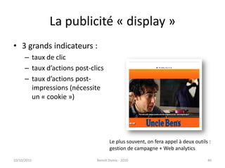 La publicité « display »24/09/2011Benoît Domis - 201040Le plus souvent, on fera appel à deux outils : gestion de campagne + Web analytics3 grands indicateurs :taux de clictaux d’actions post-clicstaux d’actions post-impressions (nécessite un « cookie »)