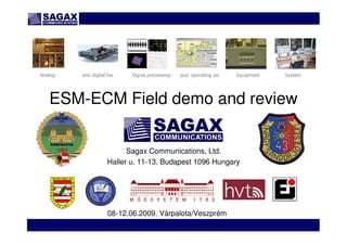 www.sagax.hu
ESM-ECM Field demo and review
Sagax Communications, Ltd.
Haller u. 11-13. Budapest 1096 Hungary
Analog- and digital hw Signal processing- and operating sw Equipment System
08-12.06.2009. Várpalota/Veszprém
 