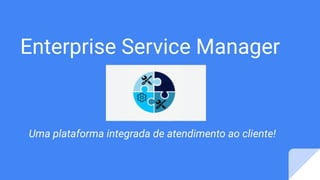 Enterprise Service Manager
Uma plataforma integrada de atendimento ao cliente!
 