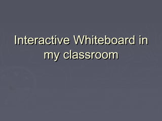 Interactive Whiteboard inInteractive Whiteboard in
my classroommy classroom
 