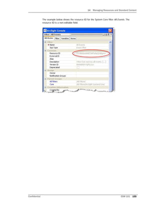 14 Managing Resources and Standard Content
Confidential ESM 101 155
The example below shows the resource ID for the System Core filter All Events. The
resource ID is a non-editable field.
 