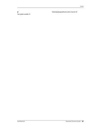 Index
Confidential Standard Content Guide 47
Y
Year global variable 21
YesterdaysAssignedEvents active channel 25
 