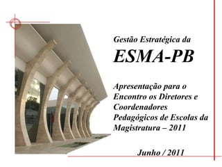 Gestão Estratégica da ESMA-PB Apresentação para oEncontro os Diretores e Coordenadores Pedagógicos de Escolas da Magistratura – 2011 Junho / 2011 