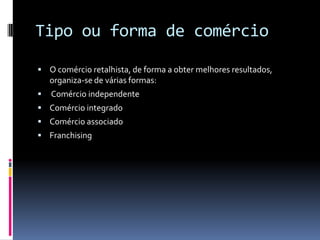 Tipo ou forma de comércio

 O comércio retalhista, de forma a obter melhores resultados,
    organiza-se de várias formas:
   Comércio independente
 Comércio integrado
 Comércio associado
 Franchising
 