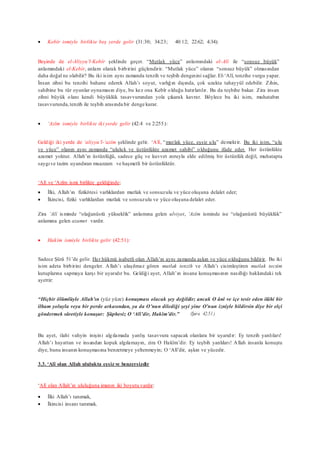  Kebîr ismiyle birlikte beş yerde gelir (31:30; 34:23; 40:12; 22:62; 4:34):
Beşinde de el-Aliyyu’l-Kebîr şeklinde geçer. “Mutlak yüce” anlamındaki el-Alî ile “sonsuz büyük”
anlamındaki el-Kebîr, anlam olarak birbirini güçlendirir. “Mutlak yüce” olanın “sonsuz büyük” olmasından
daha doğal ne olabilir? Bu iki isim aynı zamanda tenzih ve teşbih dengesini sağlar. El-‘Alî, tenzihe vurgu yapar.
İnsan zihni bu tenzihi bahane ederek Allah’ı soyut, varlığın dışında, çok uzakta tahayyül edebilir. Zihin,
sahibine bu tür oyunlar oynamasın diye, bu kez ona Kebîr olduğu hatırlatılır. Bu da teşbihe bakar. Zira insan
zihni büyük olanı kendi büyüklük tasavvurundan yola çıkarak kavrar. Böylece bu iki isim, muhatabın
tasavvurunda,tenzih ile teşbih arasında bir denge kurar.
 ‘Azîm ismiyle birlikte iki yerde gelir (42:4 ve 2:255):
Geldiği iki yerde de ‘aliyyu’l-‘azîm şeklinde gelir. ‘Alî, “mutlak yüce, eşsiz ulu” demektir. Bu iki isim, “ulu
ve yüce” olanın aynı zamanda “ululuk ve üstünlükte azamet sahibi” olduğunu ifade eder. Her üstünlükte
azamet yoktur. Allah’ın üstünlüğü, sadece güç ve kuvvet zoruyla elde edilmiş bir üstünlük değil, muhatapta
saygıve tazim uyandıran muazzam ve haşmetli bir üstünlüktür.
‘Alî ve ‘Azîm ismi birlikte geldiğinde;
 İlki, Allah’ın fizikötesi varlıklardan mutlak ve sonsuzulu ve yüce oluşuna delalet eder;
 İkincisi, fiziki varlıklardan mutlak ve sonsuzulu ve yüce oluşuna delalet eder.
Zira ‘Alî isminde “olağanüstü yükseklik” anlamına gelen ulviyet, ‘Azîm isminde ise “olağanüstü büyüklük”
anlamına gelen azamet vardır.
 Hakîm ismiyle birlikte gelir (42:51):
Sadece Şûrâ 51’de gelir. Her hükmü isabetli olan Allah’ın aynı zamanda aşkın ve yüce olduğunu bildirir. Bu iki
isim adeta birbirini dengeler. Allah’ı ulaşılmaz gören mutlak tenzih ve Allah’ı cisimleştiren mutlak tecsim
kutuplarına sapmaya karşı bir uyarıdır bu. Geldiği ayet, Allah’ın insana konuşmasının nasıllığı hakkındaki tek
ayettir:
“Hiçbir ölümlüyle Allah’ın (yüz yüze) konuşması olacak şey değildir; ancak O ânî ve içe tesir eden ilâhi bir
ilham yoluyla veya bir perde arkasından, ya da O’nun dilediği şeyi yine O’nun izniyle bildirsin diye bir elçi
göndermek sûretiyle konuşur: Şüphesiz O ‘Alî’dir, Hakîm’dir.” (Şura 42:51)
Bu ayet, ilahi vahyin inişini algılamada yanlış tasavvura sapacak olanlara bir uyarıdır: Ey tenzih yanlıları!
Allah’ı hayattan ve insandan kopuk algılamayın, zira O Hakîm’dir. Ey teşbih yanlıları! Allah insanla konuştu
diye, bunu insanın konuşmasına benzetmeye yeltenmeyin; O ‘Alî’dir, aşkın ve yücedir.
3.3. ‘Alî olan Allah ululukta eşsiz ve benzersizdir
‘Alî olan Allah’ın ululuğuna imanın iki boyutu vardır:
 İlki Allah’ı tanımak,
 İkincisi insanı tanımak.
 