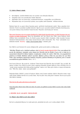 3.2. Allah el-Munzir olandır
 Güvenliğinize yönelik tehditlere karşı sizi uyarması için nöbetçiler dikersiniz.
 Yangınlara karşı sizi uyarsınlar diye kuleler dikersiniz.
 Depremlere karşı sizi uyarsın diye, rasathanelerkurarsınız, sismograflara servet dökersiniz.
 Düşmanlara karşı sizi uyarsın diye uydular, casus uçaklar, mobil kameralar istihdam edersiniz.
Bunların hepsi de şu geçici dünya hayatının geçici getirilerini kaybetmemek içindir. Bunu yapanlara ücret
ödersiniz. Ücretsiz uyaranlara teşekkür edersiniz. Eğer bu uyarı sayesinde mutlak bir ölümden kurtulmuşsanız,
sizi uyaran o kimseye karşı kendinizi borçlu hisseder,“Hayatımı sana borçluyum” dersiniz.
Eğer geçici hayatınız için sizi uyarana kendinizi bu kadar borçlu hissediyorsanız, ya ebedi hayatınız için sizi
uyarana ne kadar borçlusunuz? Bunu hiç düşündünüz mü? İşte Mursil olan Allah, insanı bekleyen ebedi
tehlikeye karşı uyarmaktadır. İnsan, bu büyük uyarıya karşılık Allah’a borçludur. Allah insandan borcunu
ödemesini beklememektedir. Tüm isteği, insanın borcunu inkâr etmemesidir. Din, “borç” anlamındaki deyn
kökünden türetilir. Dindarlık, “Allah’a olan borçluluk bilinci” anlamına gelir.
İşte Allah’ın eşsiz benzersiz bir uyarıcı olduğunu dile getiren ayetin içinde yer aldığı pasaj:
“Hâ-Mîm! Özünde açık ve hakikati açıklayıcı olan bu kayıtlı mesajın değerini bilin! Evet, onu mübarek bir
gecede Biz indir(meye başla)dık; zaten, baştan beri Mursilîn olan da Bizdik. O gece, (iyi ve kötü) her iş
ayrıştırılarak hikmetli bir hükme bağlanır, tarafımızdan verilmiş bir emirle: Elbet Biz, evet peygamberleri
gönderen de Bizdik, Rabbinin rahmeti sayesinde. Şüphesiz yalnızca O’dur her şeyi işiten, her şeyi bilen
O’dur. Eğer inandığınız değerlerden mutmain olsaydınız, (yakinen bilirdiniz) ki O göklerin, yerin ve bunlar
arasındakilerinyegâne Rabbidir.”(Duhan 44:1-7)
İnnâ kunnâ Munzirîn. Biz ayetin bu cümlesini “Zaten baştan beri Mursilîn olan da bizdik” diye çevirdik. Bu
manayı verirken, kâne fiilinin keynûnet (oluş) vurgusuna dayandık. Osmanlı müfessiri Alusi, tefsirinde kâne’ye
“zaman zaman uygulanan âdet haline gelmiş uygulama” manası verir. Buna göre cümle şu vurguyu da kazanmış
olur: “Elbet Biz, zaman zaman uyara gelmişizdir”.
Doğrudan Kitab-ı Mubîn’e yemin ile başlayan Duhan suresi, hemen ardından Allah’ın Munzirîn ismine vurgu
yapar. Kitab-ı Mübîn olan Kur’an’a yemin etmek, “Kur’an şahit olsun, dile gelsin” demektir. Kur’an eşsiz uyarıcı
olan Allah’ın hitabıdır.
Peki, Kur’an dile gelip şahit olursa ne diyecektir?
Şunu diyecektir: Mursil olan Allah seni vahiy ile uyardı, sen gafletten uyanıp Allah’ın uyarısı olan vahye kulak
verdin mi?
4. MUNZİR OLAN ALLAH’IN TECELLİLERİ
4.1. Munzir olan Allah’ın nezîr olan nebileri
Kur’an’ın şahadetiyle biliyoruz ki, risalet göreviyle gönderilen her nebi, nezîr vasfına sahiptir (34:34).
 