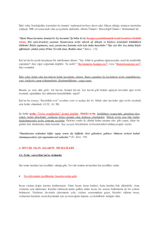 İlahi vahiy İsrailoğulları üzerinden bu ümmeti toplumsal tevbeye davet eder. Olayın olduğu zamanın üzerinden
yaklaşık 1900 yıl sonra nazil olan şu ayetlerin muhatabı, elbette Ümmet-i Musa değil Ümmet-i Muhammed idi:
“Hani Musa kavmine demişti ki: Ey kavmim! İyi bilin ki siz buzağıyı peydahlamakla kendi kendinize kötülük
ettiniz. Sizi eşsiz-örneksiz yaratan Yaratıcınıza tevbe ederek af dileyin ve böylece içinizdeki kötülükleri
öldürün! Böyle yapmanız, eşsiz yaratıcınız katında sizin için daha hayırlıdır.” İşte sizi (bir kez daha) böyle
affetmişti: çünkü yalnız O’dur Tevvâb olan, Rahîm olan.” (Bakara 2:54)
Kur’an’da bu ayetle karşılaşan bir müslümana düşen, “Vay Allah’ın gazabına uğrayasıcalar, nasıl da nankörlük
yapmışlar” diye ciğer soğutmak değildir. Ya nedir? “ Bu ümmetin buzağısı ne?” veya “Bizim buzağımız ne?”
diye sormaktır.
İlahi vahiy helak olan kavimlerin helak kıssalarını aktarır. Bunu yaparken bu kavimlerin tevbe etmediklerine,
yani özeleştiri yapıp istikametlerini düzeltmediklerine vurgu yapar.
Burada şu soru akla gelir: Ad kavmi, Semud kavmi, Lut kavmi gibi helake uğrayan kavimler eğer tevbe
etselerdi, uğradıkları feci akıbetten kurtulabilirler miydi?
Kur’an bu soruya, “Kesinlikle evet” cevabını verir ve açıkça der ki: Helak olan kavimler eğer tevbe etselerdi
asla helak olmazlardı (11:52, 61, 90).
Şu halde tevbe “Tövbe estağfirullah” demek değildir. Hakiki tevbe, kötülükten vazgeçmek, günahtan rücu
etmek, halini düzeltmek, yanlıştan dolayı pişman olup doğruya yönelmektir. Diliyle tevbe etse bile, halini
değiştirmeyenler tevbe etmemiş sayılırlar. Öyleleri vardır ki, dünkü haline pişman olur gibi yapar, fakat bu
günkü hali dünkünden daha beterdir. İşte şu ayet, böylelerinin tevbesinin kabul edilmeyeceğini söyler:
“İmanlarının ardından küfre sapıp sonra da küfürde ileri gidenlere gelince: Onların tevbesi kabul
olunmayacaktır; işte sapıtanlarasıl onlardır.” (Âl-i İmran 3:90)
4. TEVVÂB OLAN ALLAH’IN TECELLİLERİ
4.1. Tevbe suresi Kur’an’ın vicdanıdır
Her ismin kendine has tecellileri olduğu gibi, Tevvâb isminin de kendine has tecellileri vardır.
 Tevvâb isminin tecellilerinin başında vicdan gelir.
İnsan vicdanı doğru üzerine kodlanmıştır. Fakat bazen insan herkesi, hatta kendini bile aldatabilir. Ama
vicdanını asla aldatamaz. Kendini aldatacak kadar gaflete dalan insan, bu sorunu halletmenin de bir yolunu
bulmuştur. Vicdanını devreden çıkarmanın yolu, vicdanı susturmaktan geçer. Kendini aldatan insan,
vicdanının haykıran sesiniduymamak için ya onun ağzını kapatır, ya da kalbinin kulağını tıkar.
 