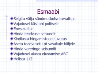 Esmaabi Selgita välja sündmuskoha turvalisus Vajadusel küsi abi politseilt Enesekaitse! Hinda teadvuse seisundit Kindlusta hingamisteede avatus Aseta teadvusetu pt vasakule küljele Hinda vereringe seisundit Vajadusel alusta elustamise ABC Helista 112! 