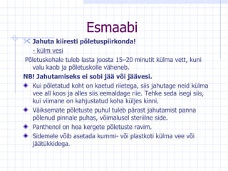 Esmaabi Jahuta kiiresti põletuspiirkonda!  -  külm vesi Põletuskohale tuleb lasta joosta 15–20 minutit külma vett, kuni valu kaob ja põletuskolle väheneb.  NB! Jahutamiseks ei sobi jää või jäävesi.   Kui põletatud koht on kaetud riietega, siis jahutage neid külma vee all koos ja alles siis eemaldage riie. Tehke seda isegi siis, kui viimane on kahjustatud koha küljes kinni. Väiksemate põletuste puhul tuleb pärast jahutamist panna põlenud pinnale puhas, võimalusel steriilne side. Panthenol on hea kergete põletuste ravim. Sidemele võib asetada kummi- või plastkoti külma vee või jäätükkidega.  