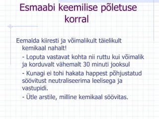 E smaabi   keemilise põletuse korral   Eemalda kiiresti ja võimalikult täielikult   kemikaal nahalt!  -  Loputa vastavat kohta nii ruttu kui võimalik ja korduvalt vähemalt 30 minuti jo oksul -  Kunagi ei tohi hakata happest põhjustatud söövitust neutraliseerima leelisega ja vastupidi. -  Ütle arstile, milline kemikaal söövitas .   