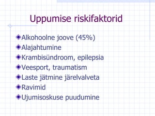 Uppumise riskifaktorid Alkohoolne joove (45%) Alajahtumine  Krambisündroom, epilepsia  Veesport, traumatism Laste jätmine järelvalveta Ravimid Ujumisoskuse puudumine 