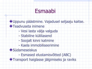 Esmaabi Uppunu päästmine. Vajadusel seljaaju kaitse. Teadvuseta inimene  -  Vesi lasta välja valguda -  Stabiilne küliliasend -  Soojalt kinni katmine -  Kaela immobiliseerimine Südameseiskus -  Esmased elustamisvõtted (ABC) Transport haiglasse jälgimiseks ja raviks 