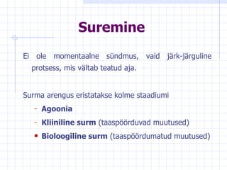 Suremine Ei ole momentaalne sündmus, vaid järk-järguline protsess, mis vältab teatud aja.  Surma arengus eristatakse kolme staadiumi Agoonia Kliiniline surm  (taaspöörduvad muutused) Bioloogiline surm  (taaspöördumatud muutused) 