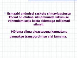 Esmaabi andmisel raskete silmavigastuste korral on oluline silmamunade liikumise vähendamiseks   katta sidemega mõlemad silmad.   Mõlema silma vigastusega kannatanu pannakse transportimise ajal   lamama.     