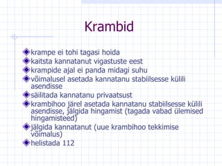 Krambid k rampe ei tohi tagasi hoida kaitsta kannatanut   vigastuste eest k rampide ajal ei panda midagi suhu v õimalusel   asetada kannatanu stabiilsesse külili asendisse s äilitada kannatanu privaatsust k rambihoo järel asetada kannatanu stabiilsesse   külili asendisse, jälgida hingamist (tagada vabad   ülemised hingamisteed) j älgida kannatanut (uue krambihoo tekkimise   võimalus) helistada 112 